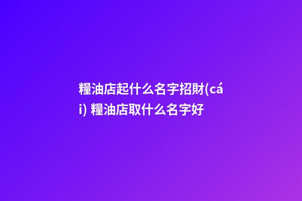 糧油店起什么名字招財(cái) 糧油店取什么名字好-第1張-店鋪起名-玄機(jī)派